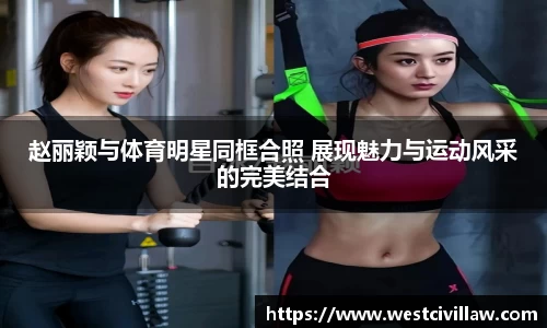赵丽颖与体育明星同框合照 展现魅力与运动风采的完美结合